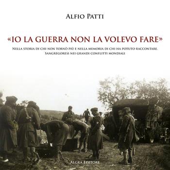 «Io la guerra non la volevo fare». Nella storia di chi non tornò più e nella memoria di chi ha potuto raccontare. Sangregoresi nei grandi conflitti mondiali - Alfio Patti - Libro Algra 2025 | Libraccio.it