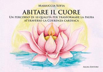Abitare il cuore. Un percorso di 10 qualità per trasformare la paura attraverso la coerenza cardiaca - Mariuccia Sofia - Libro Algra 2025 | Libraccio.it