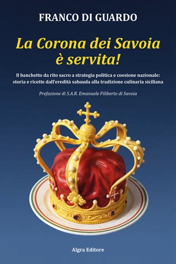La corona dei Savoia è servita! Il banchetto da rito sacro a strategia politica e coesione nazionale: storia e ricette dall'eredità sabauda alla tradizione culinaria siciliana - Franco Di Guardo - Libro Algra 2026 | Libraccio.it