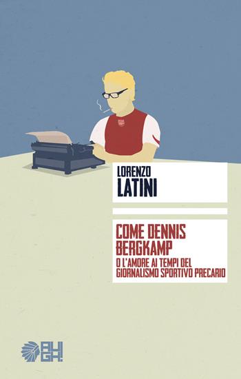 Come Dennis Bergkamp o l'amore ai tempi del giornalismo precario - Lorenzo Latini - Libro Augh! 2017, Frecce | Libraccio.it