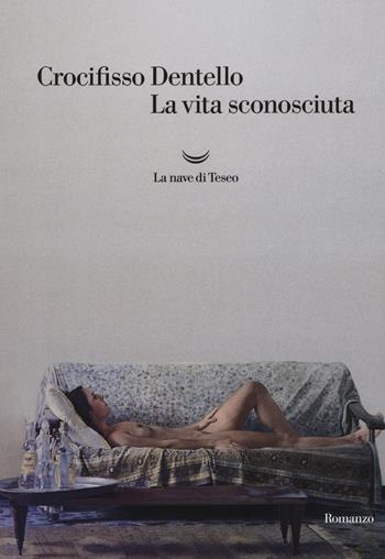 La vita sconosciuta - Crocifisso Dentello - Libro La nave di Teseo 2017, Oceani | Libraccio.it