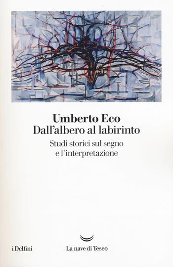 Dall'albero al labirinto. Studi storici sul segno e l'interpretazione - Umberto Eco - Libro La nave di Teseo 2017, I delfini | Libraccio.it