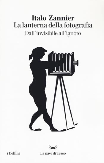 La lanterna della fotografia. Dall'invisibile all'ignoto - Italo Zannier - Libro La nave di Teseo 2017, I delfini | Libraccio.it