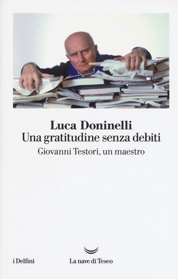 Una gratitudine senza debiti. Giovanni Testori, un maestro - Luca Doninelli - Libro La nave di Teseo 2018, I delfini | Libraccio.it