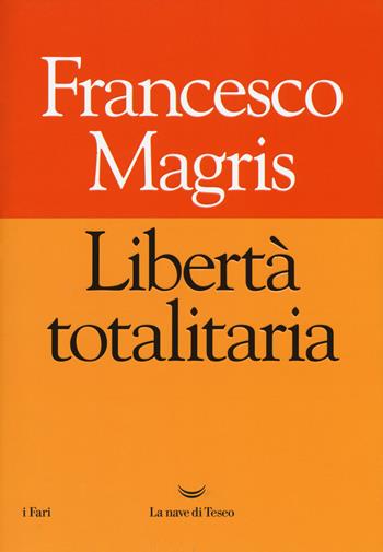 Libertà totalitaria - Francesco Magris - Libro La nave di Teseo 2018, I fari | Libraccio.it