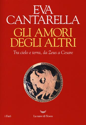 Gli amori degli altri. Tra cielo e terra, da Zeus a Cesare - Eva Cantarella - Libro La nave di Teseo 2018, I fari | Libraccio.it