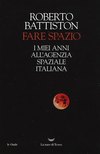 Fare spazio. I miei anni all'Agenzia Spaziale Italiana - Roberto Battiston - Libro La nave di Teseo 2019, Le onde | Libraccio.it