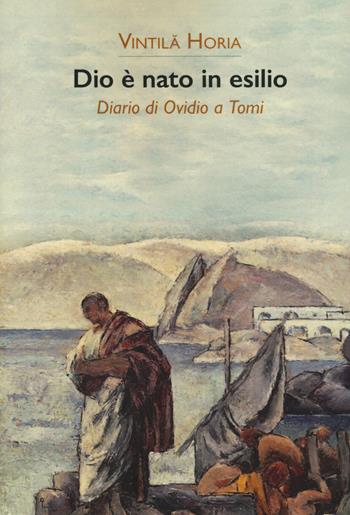 Dio è nato in esilio. Diario di Ovidio a Tomi - Vintila Horia - Libro La Vita Felice 2017, Contemporanea | Libraccio.it