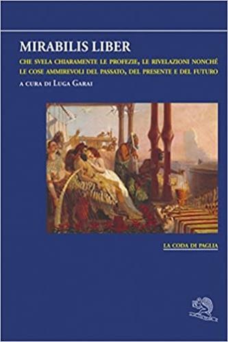 Mirabilis liber che svela chiaramente le profezie, le rivelazioni nonché le cose ammirevoli del passato, del presente e del futuro  - Libro La Vita Felice 2018, La coda di paglia | Libraccio.it