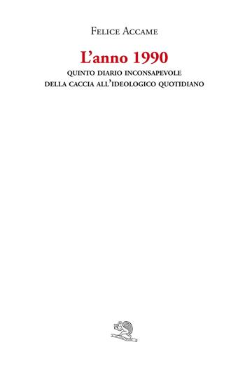 L'anno 1990. Quinto diario inconsapevole della caccia all'ideologico quotidiano - Felice Accame - Libro La Vita Felice 2021, Varia | Libraccio.it