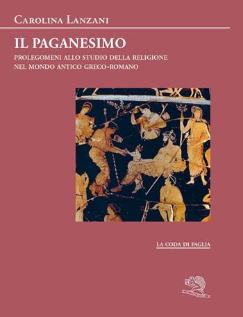 Il paganesimo. Prolegomeni allo studio della religione antica nel mondo greco-romano - Carolina Lanzani - Libro La Vita Felice 2025, La coda di paglia | Libraccio.it