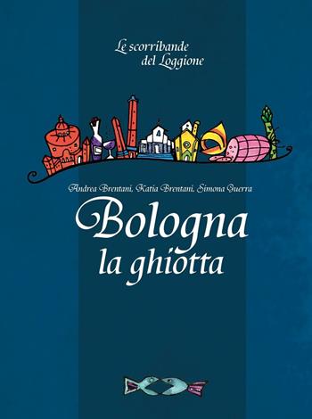 Bologna la ghiotta - Andrea Brentani, Katia Brentani, Simona Guerra - Libro Edizioni del Loggione 2016, Le scorribande del Loggione | Libraccio.it