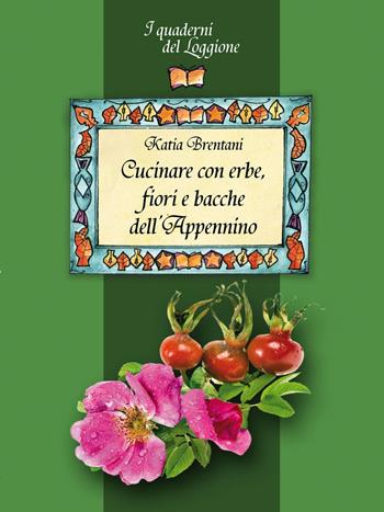 Cucinare con erbe, fiori e bacche dell'Appennino - Katia Brentani - Libro Edizioni del Loggione 2016, I quaderni del Loggione | Libraccio.it