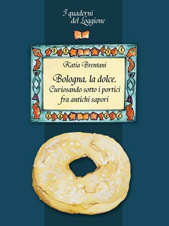 Bologna la dolce. Curiosando sotto i portici tra antichi sapori... - Katia Brentani - Libro Edizioni del Loggione 2016, I quaderni del Loggione | Libraccio.it