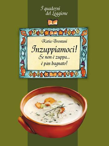 Inzuppiamoci! Se non è zuppa... è pan bagnato - Katia Brentani - Libro Edizioni del Loggione 2016, I quaderni del Loggione | Libraccio.it