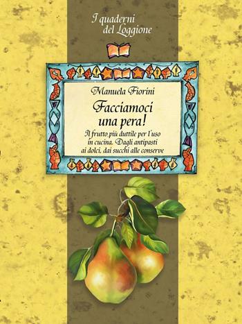 Facciamoci una pera! Il frutto più duttile per l'uso in cucina. Dagli antipasti ai dolci, dai succhi alle conserve - Manuela Fiorini - Libro Edizioni del Loggione 2016, I quaderni del Loggione | Libraccio.it