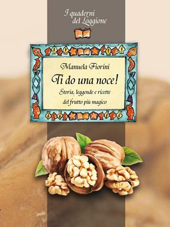 Ti do una noce. Storia, leggende e ricette del frutto più magico - Manuela Fiorini - Libro Edizioni del Loggione 2016, I quaderni del Loggione | Libraccio.it