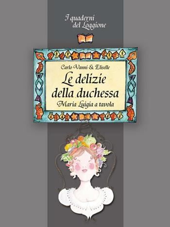 Le delizie della duchessa. Maria Luigia a tavola - Carlo Vanni, Eliselle - Libro Edizioni del Loggione 2016, I quaderni del Loggione | Libraccio.it