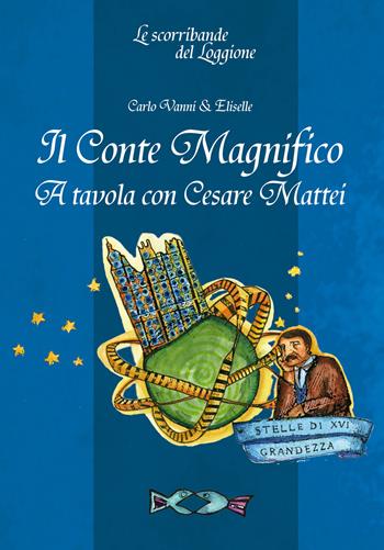 Il Conte Magnifico. A tavola con Cesare Mattei - Carlo Vanni, Eliselle - Libro Edizioni del Loggione 2017, Le scorribande del Loggione | Libraccio.it