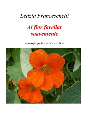 Ai fior favellar soavemente. Antologia poetica dedicata ai fiori - Letizia Franceschetti - Libro EBS Print 2017 | Libraccio.it