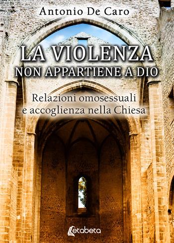 La violenza non appartiene a Dio. Relazioni omosessuali e accoglienza nella Chiesa - Antonio De Caro - Libro EBS Print 2020 | Libraccio.it