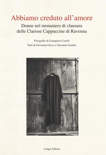 Abbiamo creduto all'amore. Donne nel monastero di clausura delle Clarisse Cappuccine di Ravenna. Ediz. illustrata - Giampiero Corelli, Giovanna Greco, Giovanni Gardini - Libro Longo Angelo 2019, Arte e cataloghi | Libraccio.it