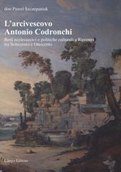 L' arcivescovo Antonio Codronchi. Beni ecclesiastici e politiche culturali a Ravenna tra Settecento e Ottocento