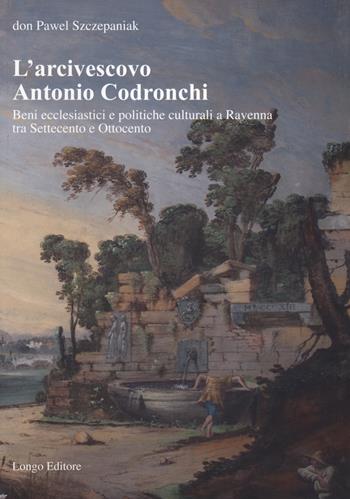L'arcivescovo Antonio Codronchi. Beni ecclesiastici e politiche culturali a Ravenna tra Settecento e Ottocento - Pawel Szczepaniak - Libro Longo Angelo 2022, Arte e cataloghi | Libraccio.it
