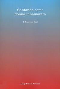 Cantando come donna innamorata - Francesca Masi - Libro Longo Angelo 2022, Arte e cataloghi | Libraccio.it