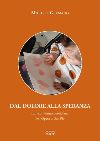Dal dolore alla speranza. Storie di vissuto quotidiano nell'Opera di San Pio - Michele Germano - Libro AGA Editrice 2022 | Libraccio.it