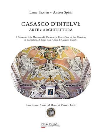 Casasco d'Intelvi. Arte e architettura. Il santuario della Madonna del Carmine, la parrocchiale di San Maurizio, le cappellette, il borgo e gli artisti di Casasco d’Intelvi - Laura Facchin, Andrea Spiriti - Libro New Press 2017 | Libraccio.it
