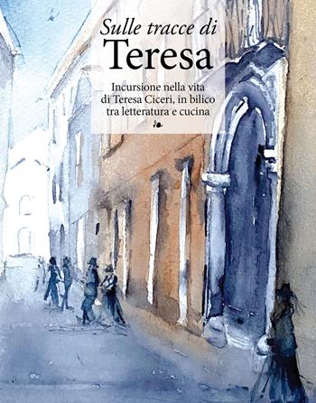 Sulle tracce di Teresa. Incursione nella vita di Teresa Ciceri, in bilico tra letteratura e cucina  - Libro New Press 2021 | Libraccio.it