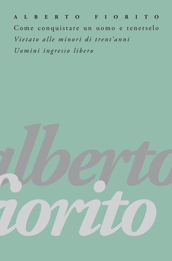 Come conquistare un uomo e tenerselo. Vietato alle minori di trent'anni. Uomini: ingresso libero - Alberto Fiorito - Libro New Press 2021 | Libraccio.it