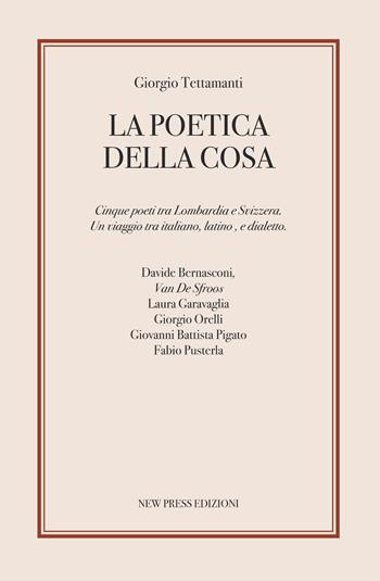 La poetica della cosa. Cinque poeti tra Lombardia e Svizzera. Un viaggio tra italiano, latino e dialetto - Giorgio Tettamanti - Libro New Press 2023 | Libraccio.it