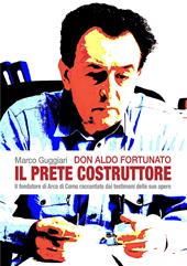 Don Aldo Fortunato. Il prete costruttore. Il fondatore di Arca di Como raccontato dai testimoni delle sue opere.