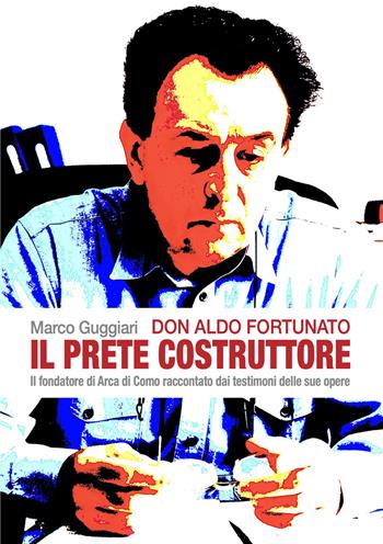 Don Aldo Fortunato. Il prete costruttore. Il fondatore di Arca di Como raccontato dai testimoni delle sue opere. - Marco Guggiari - Libro New Press 2024 | Libraccio.it