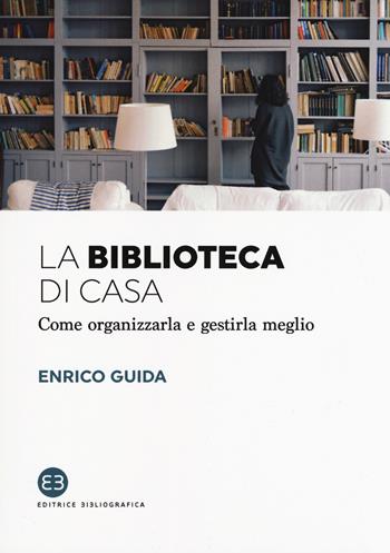 La biblioteca di casa. Come organizzarla e gestirla al meglio - Enrico Guida - Libro Editrice Bibliografica 2018, I saggi | Libraccio.it