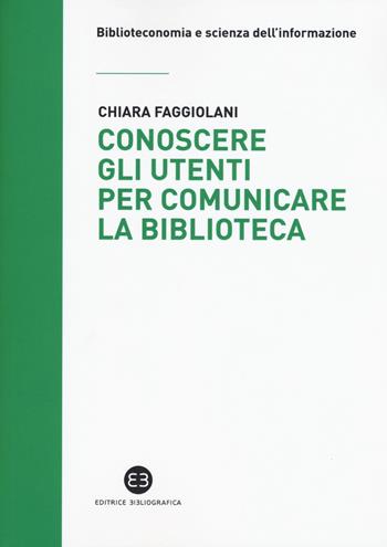 Conoscere gli utenti per comunicare la biblioteca - Chiara Faggiolani - Libro Editrice Bibliografica 2019, Biblioteconomia e scienza dell'informazione | Libraccio.it