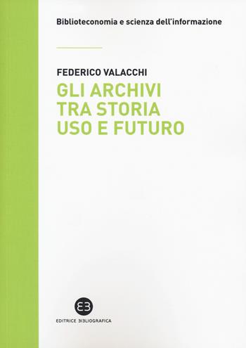 Gli archivi tra storia, uso e futuro - Federico Valacchi - Libro Editrice Bibliografica 2020, Biblioteconomia e scienza dell'informazione | Libraccio.it