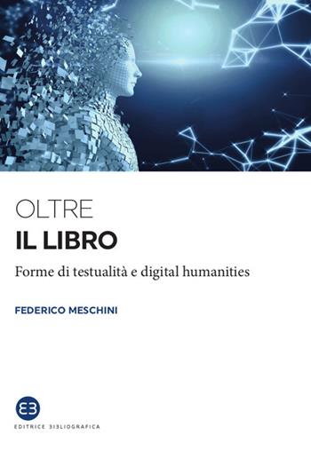 Oltre il libro. Forme di testualità e digital humanities - Federico Meschini - Libro Editrice Bibliografica 2020, I saggi | Libraccio.it