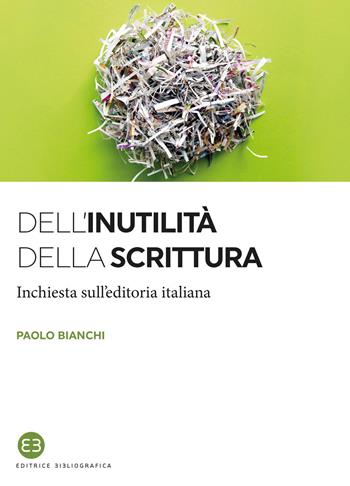 Dell'inutilità della scrittura. Inchiesta sull'editoria italiana - Paolo Bianchi - Libro Editrice Bibliografica 2021, I saggi | Libraccio.it