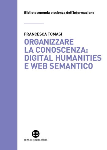 Organizzare la conoscenza: Digital Humanities e Web semantico. Un percorso tra archivi, biblioteche e musei - Francesca Tomasi - Libro Editrice Bibliografica 2022, Biblioteconomia e scienza dell'informazione | Libraccio.it