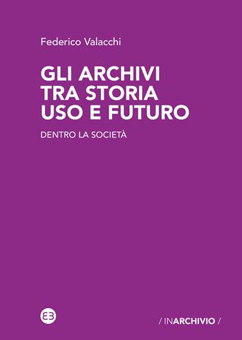 Gli archivi tra storia uso e futuro. Dentro la società - Federico Valacchi - Libro Editrice Bibliografica 2021, In archivio | Libraccio.it