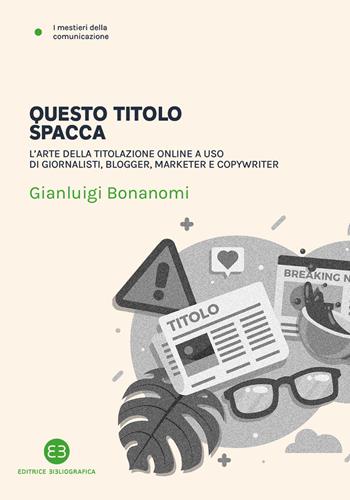 Questo titolo spacca. L’arte della titolazione online a uso di giornalisti, blogger, marketer e copywriter - Gianluigi Bonanomi - Libro Editrice Bibliografica 2021, I mestieri della comunicazione | Libraccio.it