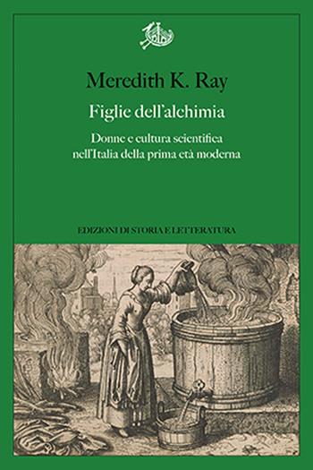 Figlie dell'alchimia. Donne e cultura scientifica nell'Italia della prima età moderna - Ray Meredith K. - Libro Edizioni di Storia e Letteratura 2022, Argomenti | Libraccio.it