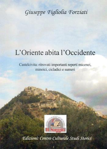 L'Oriente abita l'Occidente. Castelcivita: ritrovati reperti micenei, minoici, cicladici e sumeri - Giuseppe Figliolia Forziati - Libro Edizioni Il Saggio 2016 | Libraccio.it
