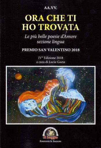 Ora che ti ho trovata. Le più belle poesie d'amore, sezione lingua. Premio San Valentino 2018. IV edizione 2018  - Libro Edizioni Il Saggio 2018 | Libraccio.it
