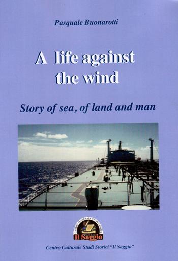 A life against the wind. Story of sea, of land and man - Pasquale Buonarotti - Libro Edizioni Il Saggio 2019 | Libraccio.it