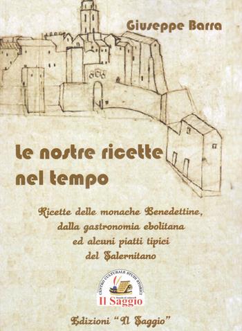 Le nostre ricette nel tempo. Ricette delle monache Benedettine dalla gastronomia ebolitana ed alcuni piatti tipici del Salernitano - Giuseppe Barra - Libro Edizioni Il Saggio 2020 | Libraccio.it