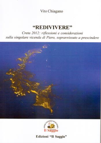 «Redivivere». Creta 2012: riflessioni e considerazioni sulla singolare vicenda di Piero, sopravvissuto a prescindere - Vito Chiagano - Libro Edizioni Il Saggio 2022 | Libraccio.it